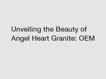 Unveiling the Beauty of Angel Heart Granite: OEM