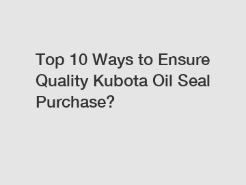 Top 10 Ways to Ensure Quality Kubota Oil Seal Purchase?