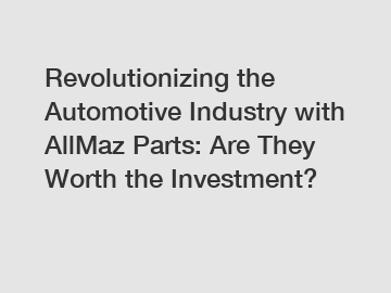 Revolutionizing the Automotive Industry with AllMaz Parts: Are They Worth the Investment?