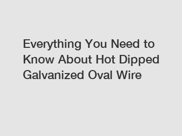 Everything You Need to Know About Hot Dipped Galvanized Oval Wire