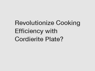 Revolutionize Cooking Efficiency with Cordierite Plate?