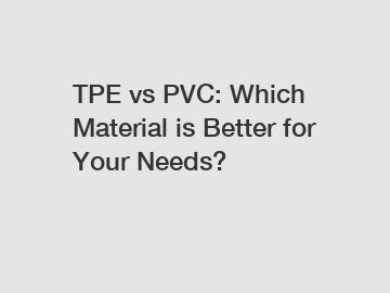 TPE vs PVC: Which Material is Better for Your Needs?