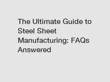 The Ultimate Guide to Steel Sheet Manufacturing: FAQs Answered