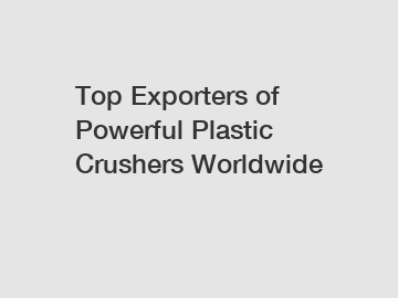 Top Exporters of Powerful Plastic Crushers Worldwide