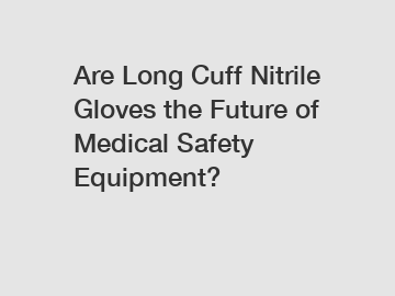 Are Long Cuff Nitrile Gloves the Future of Medical Safety Equipment?