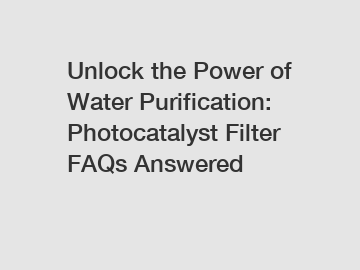Unlock the Power of Water Purification: Photocatalyst Filter FAQs Answered