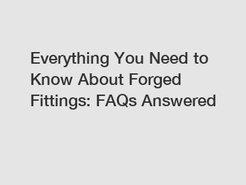 Everything You Need to Know About Forged Fittings: FAQs Answered