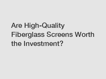 Are High-Quality Fiberglass Screens Worth the Investment?
