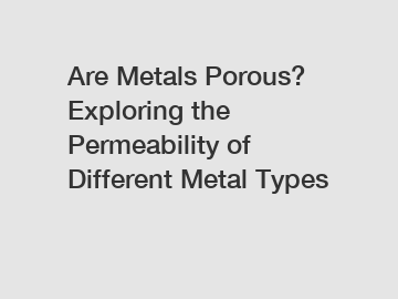 Are Metals Porous? Exploring the Permeability of Different Metal Types