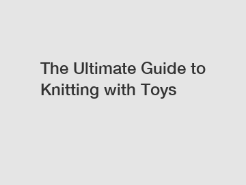 The Ultimate Guide to Knitting with Toys