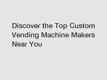 Discover the Top Custom Vending Machine Makers Near You