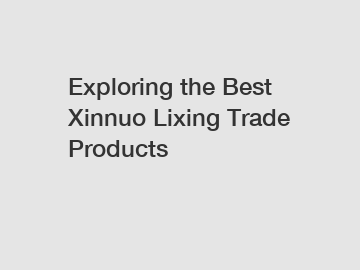 Exploring the Best Xinnuo Lixing Trade Products