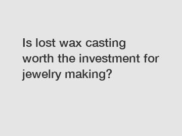 Is lost wax casting worth the investment for jewelry making?