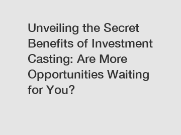 Unveiling the Secret Benefits of Investment Casting: Are More Opportunities Waiting for You?