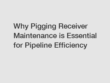 Why Pigging Receiver Maintenance is Essential for Pipeline Efficiency