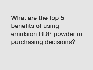 What are the top 5 benefits of using emulsion RDP powder in purchasing decisions?