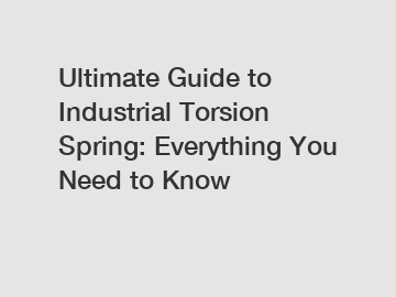 Ultimate Guide to Industrial Torsion Spring: Everything You Need to Know