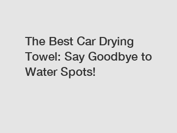 The Best Car Drying Towel: Say Goodbye to Water Spots!