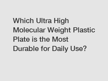 Which Ultra High Molecular Weight Plastic Plate is the Most Durable for Daily Use?