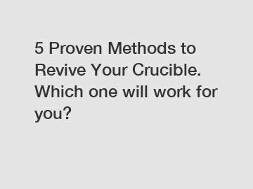 5 Proven Methods to Revive Your Crucible. Which one will work for you?