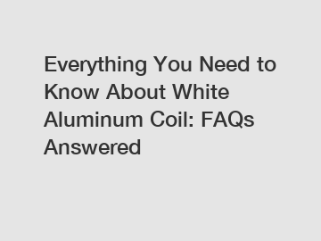 Everything You Need to Know About White Aluminum Coil: FAQs Answered