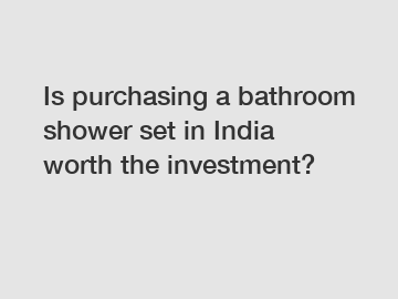 Is purchasing a bathroom shower set in India worth the investment?