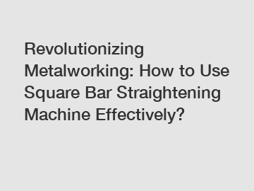 Revolutionizing Metalworking: How to Use Square Bar Straightening Machine Effectively?