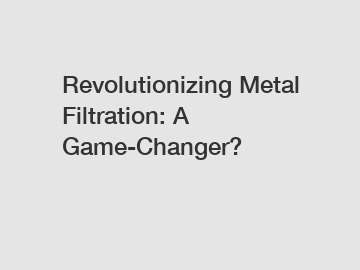 Revolutionizing Metal Filtration: A Game-Changer?