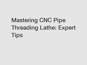 Mastering CNC Pipe Threading Lathe: Expert Tips