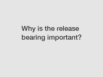 Why is the release bearing important?