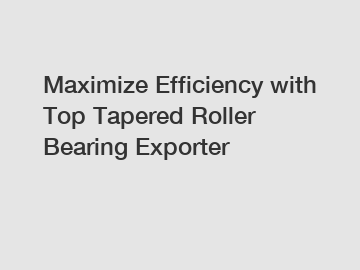 Maximize Efficiency with Top Tapered Roller Bearing Exporter