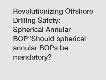 Revolutionizing Offshore Drilling Safety: Spherical Annular BOP