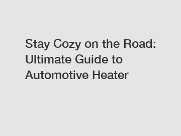 Stay Cozy on the Road: Ultimate Guide to Automotive Heater