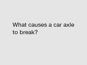 What causes a car axle to break?