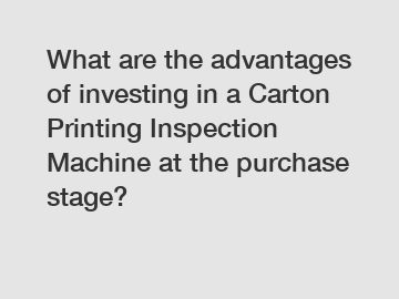 What are the advantages of investing in a Carton Printing Inspection Machine at the purchase stage?