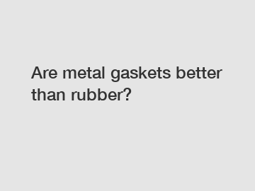 Are metal gaskets better than rubber?