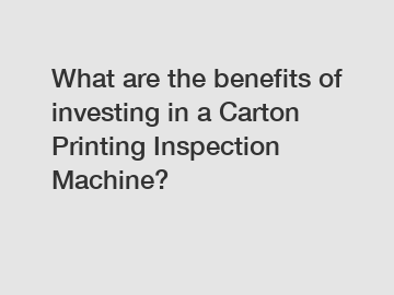 What are the benefits of investing in a Carton Printing Inspection Machine?