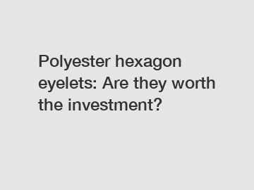 Polyester hexagon eyelets: Are they worth the investment?