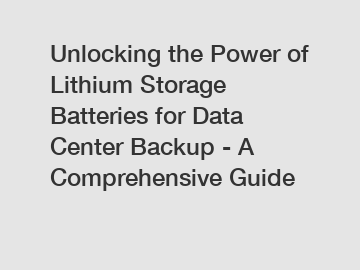 Unlocking the Power of Lithium Storage Batteries for Data Center Backup - A Comprehensive Guide