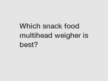 Which snack food multihead weigher is best?
