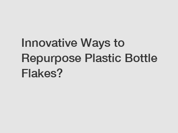 Innovative Ways to Repurpose Plastic Bottle Flakes?
