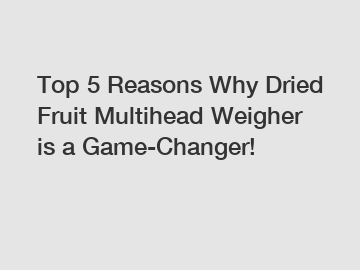 Top 5 Reasons Why Dried Fruit Multihead Weigher is a Game-Changer!