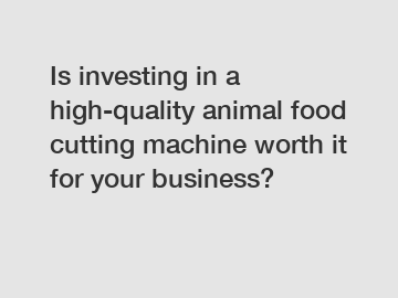 Is investing in a high-quality animal food cutting machine worth it for your business?