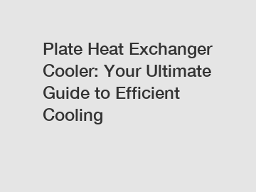 Plate Heat Exchanger Cooler: Your Ultimate Guide to Efficient Cooling