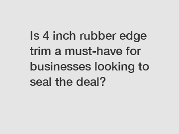 Is 4 inch rubber edge trim a must-have for businesses looking to seal the deal?