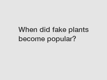 When did fake plants become popular?