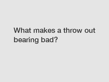 What makes a throw out bearing bad?