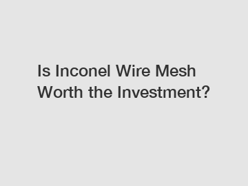 Is Inconel Wire Mesh Worth the Investment?