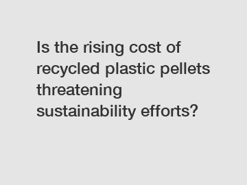 Is the rising cost of recycled plastic pellets threatening sustainability efforts?