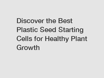 Discover the Best Plastic Seed Starting Cells for Healthy Plant Growth
